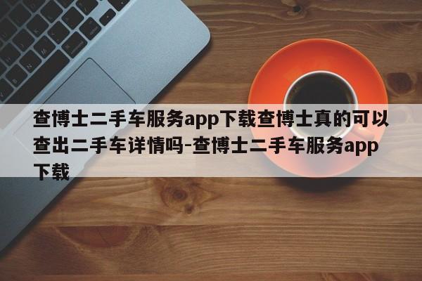 查博士二手车服务app下载查博士真的可以查出二手车详情吗-查博士二手车服务app下载