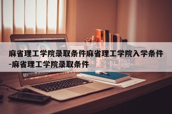 麻省理工学院录取条件麻省理工学院入学条件-麻省理工学院录取条件