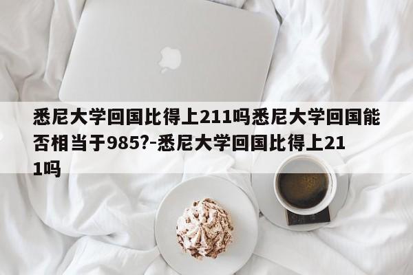 悉尼大学回国比得上211吗悉尼大学回国能否相当于985?-悉尼大学回国比得上211吗