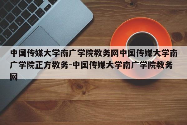 中国传媒大学南广学院教务网中国传媒大学南广学院正方教务-中国传媒大学南广学院教务网