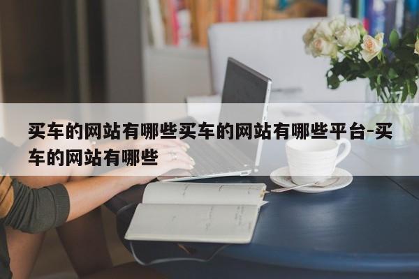 买车的网站有哪些买车的网站有哪些平台-买车的网站有哪些