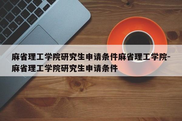 麻省理工学院研究生申请条件麻省理工学院-麻省理工学院研究生申请条件