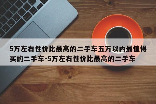 5万左右性价比最高的二手车五万以内最值得买的二手车-5万左右性价比最高的二手车