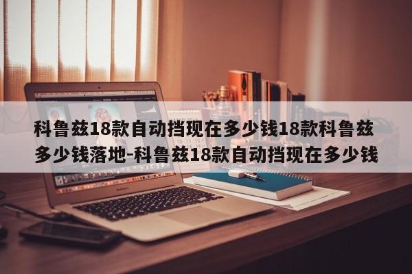 科鲁兹18款自动挡现在多少钱18款科鲁兹多少钱落地-科鲁兹18款自动挡现在多少钱