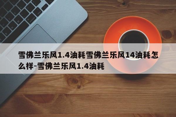 雪佛兰乐风1.4油耗雪佛兰乐风14油耗怎么样-雪佛兰乐风1.4油耗