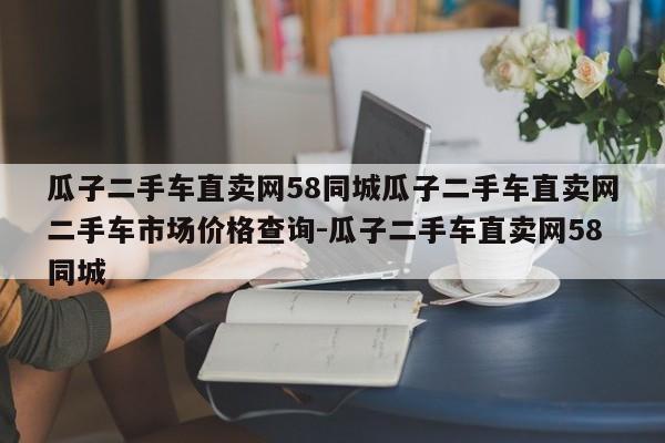 瓜子二手车直卖网58同城瓜子二手车直卖网二手车市场价格查询-瓜子二手车直卖网58同城