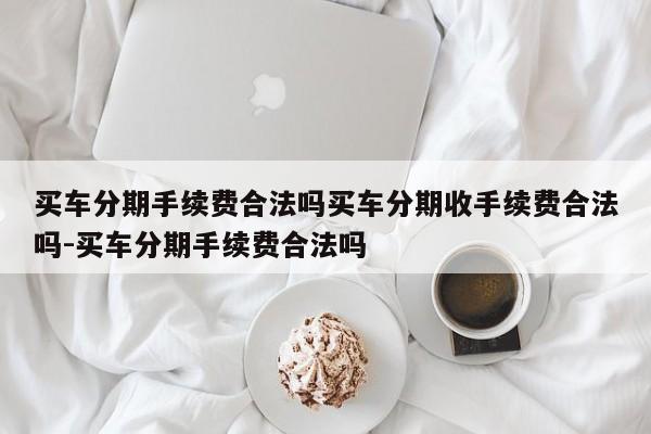 买车分期手续费合法吗买车分期收手续费合法吗-买车分期手续费合法吗