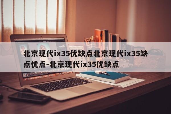 北京现代ix35优缺点北京现代ix35缺点优点-北京现代ix35优缺点