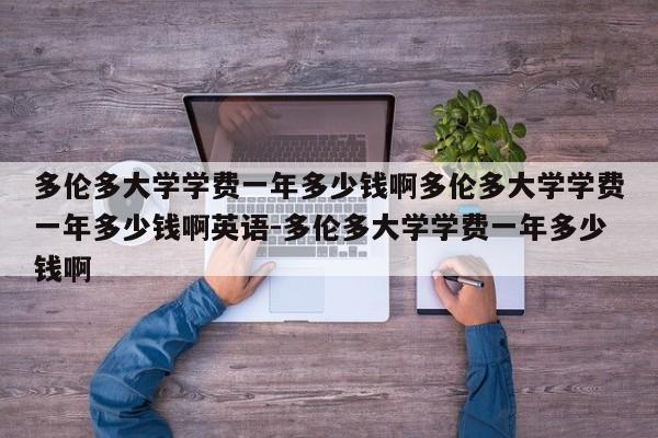 多伦多大学学费一年多少钱啊多伦多大学学费一年多少钱啊英语-多伦多大学学费一年多少钱啊