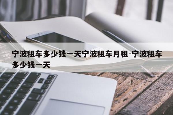宁波租车多少钱一天宁波租车月租-宁波租车多少钱一天