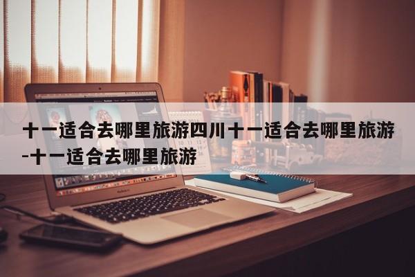 十一适合去哪里旅游四川十一适合去哪里旅游-十一适合去哪里旅游