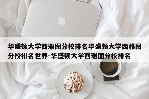华盛顿大学西雅图分校排名华盛顿大学西雅图分校排名世界-华盛顿大学西雅图分校排名