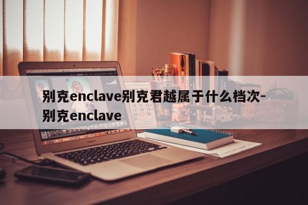别克enclave别克君越属于什么档次-别克enclave