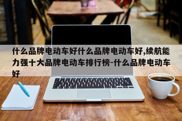 什么品牌电动车好什么品牌电动车好,续航能力强十大品牌电动车排行榜-什么品牌电动车好