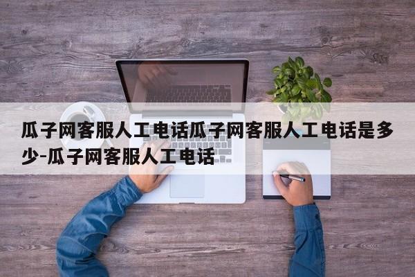 瓜子网客服人工电话瓜子网客服人工电话是多少-瓜子网客服人工电话
