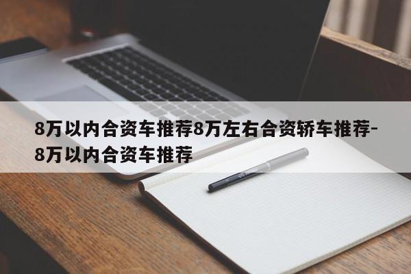 8万以内合资车推荐8万左右合资轿车推荐-8万以内合资车推荐
