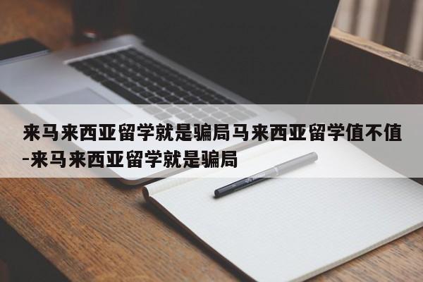 来马来西亚留学就是骗局马来西亚留学值不值-来马来西亚留学就是骗局