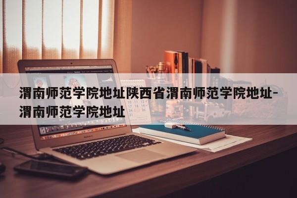 渭南师范学院地址陕西省渭南师范学院地址-渭南师范学院地址