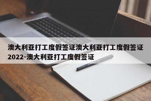 澳大利亚打工度假签证澳大利亚打工度假签证2022-澳大利亚打工度假签证
