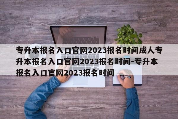 专升本报名入口官网2023报名时间成人专升本报名入口官网2023报名时间-专升本报名入口官网2023报名时间