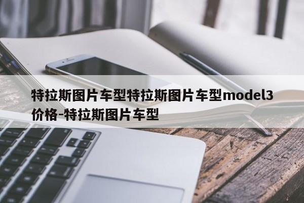 特拉斯图片车型特拉斯图片车型model3价格-特拉斯图片车型