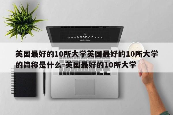 英国最好的10所大学英国最好的10所大学的简称是什么-英国最好的10所大学