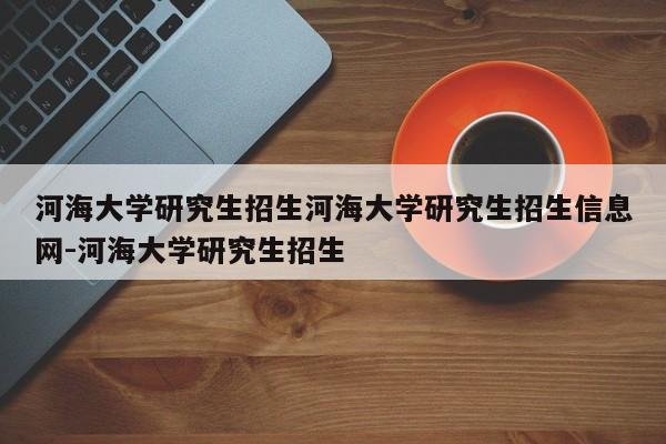 河海大学研究生招生河海大学研究生招生信息网-河海大学研究生招生