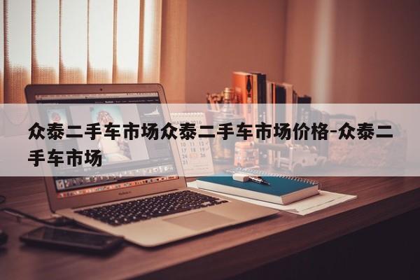 众泰二手车市场众泰二手车市场价格-众泰二手车市场