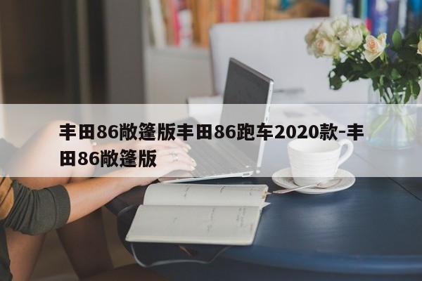 丰田86敞篷版丰田86跑车2020款-丰田86敞篷版
