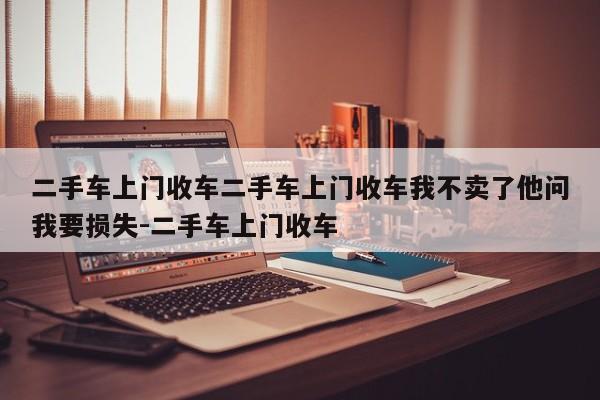 二手车上门收车二手车上门收车我不卖了他问我要损失-二手车上门收车