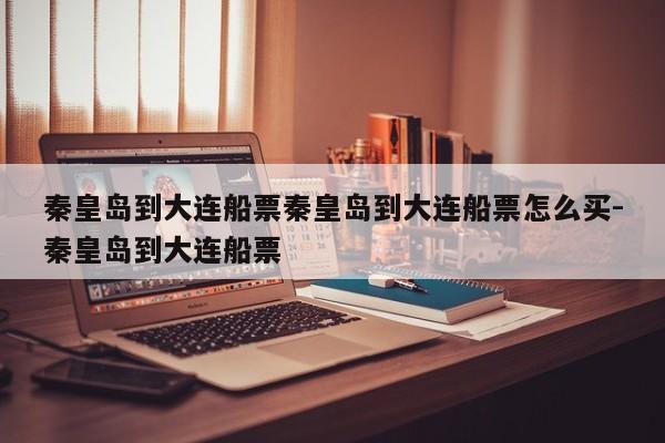秦皇岛到大连船票秦皇岛到大连船票怎么买-秦皇岛到大连船票