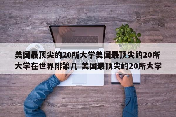 美国最顶尖的20所大学美国最顶尖的20所大学在世界排第几-美国最顶尖的20所大学