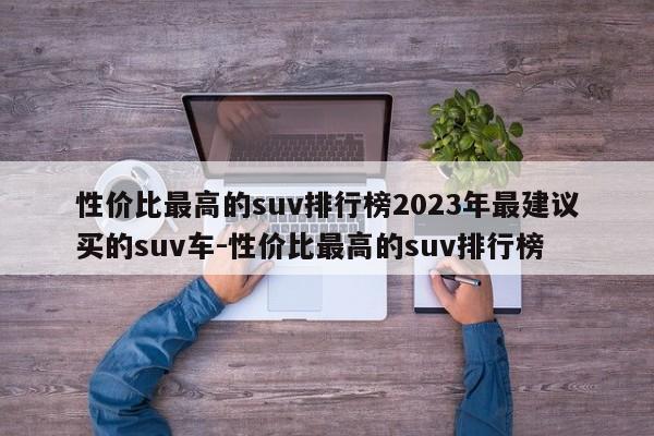 性价比最高的suv排行榜2023年最建议买的suv车-性价比最高的suv排行榜