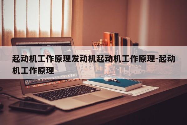 起动机工作原理发动机起动机工作原理-起动机工作原理