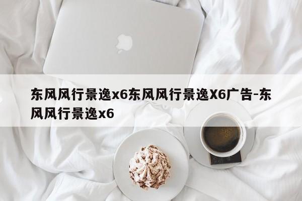 东风风行景逸x6东风风行景逸X6广告-东风风行景逸x6