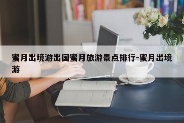 蜜月出境游出国蜜月旅游景点排行-蜜月出境游