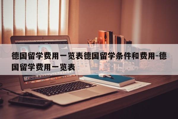德国留学费用一览表德国留学条件和费用-德国留学费用一览表