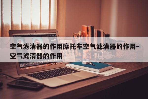 空气滤清器的作用摩托车空气滤清器的作用-空气滤清器的作用