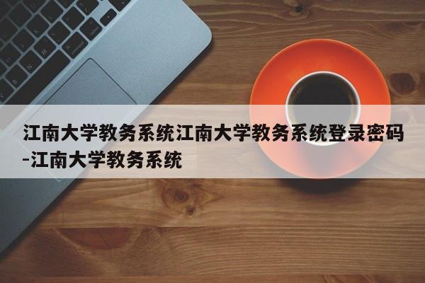 江南大学教务系统江南大学教务系统登录密码-江南大学教务系统