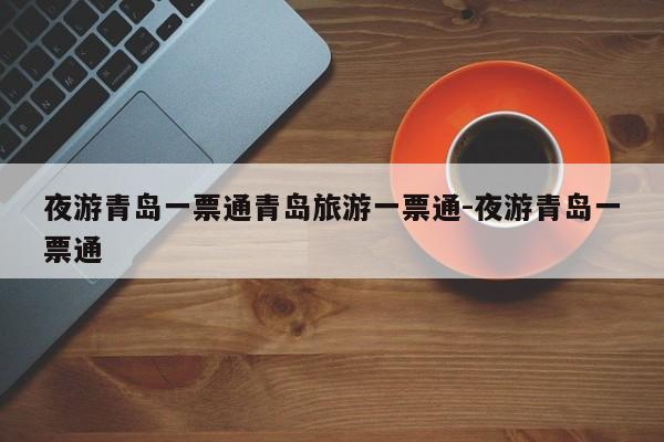 夜游青岛一票通青岛旅游一票通-夜游青岛一票通