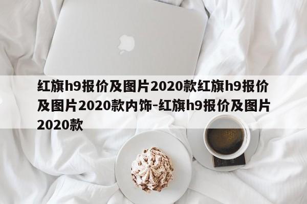 红旗h9报价及图片2020款红旗h9报价及图片2020款内饰-红旗h9报价及图片2020款