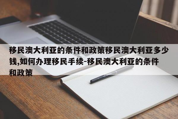 移民澳大利亚的条件和政策移民澳大利亚多少钱,如何办理移民手续-移民澳大利亚的条件和政策