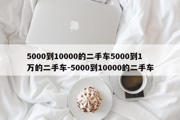 5000到10000的二手车5000到1万的二手车-5000到10000的二手车