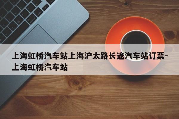 上海虹桥汽车站上海沪太路长途汽车站订票-上海虹桥汽车站