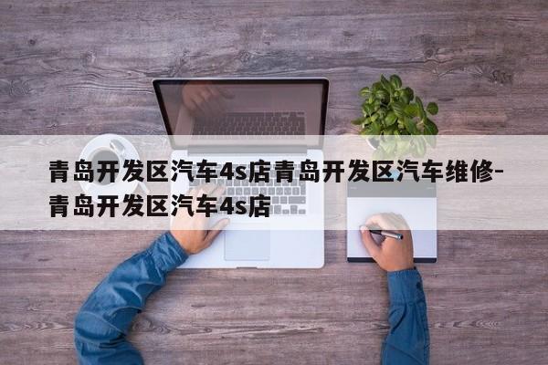 青岛开发区汽车4s店青岛开发区汽车维修-青岛开发区汽车4s店