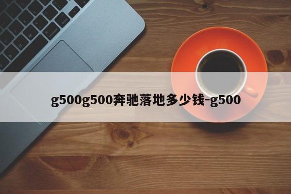 g500g500奔驰落地多少钱-g500