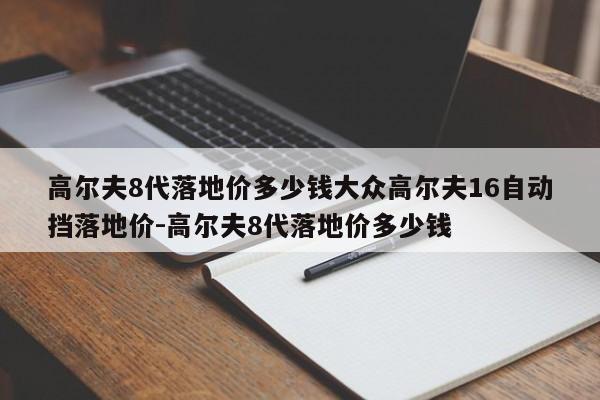 高尔夫8代落地价多少钱大众高尔夫16自动挡落地价-高尔夫8代落地价多少钱