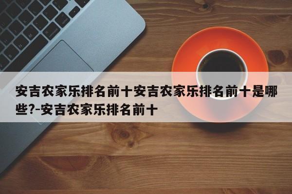 安吉农家乐排名前十安吉农家乐排名前十是哪些?-安吉农家乐排名前十