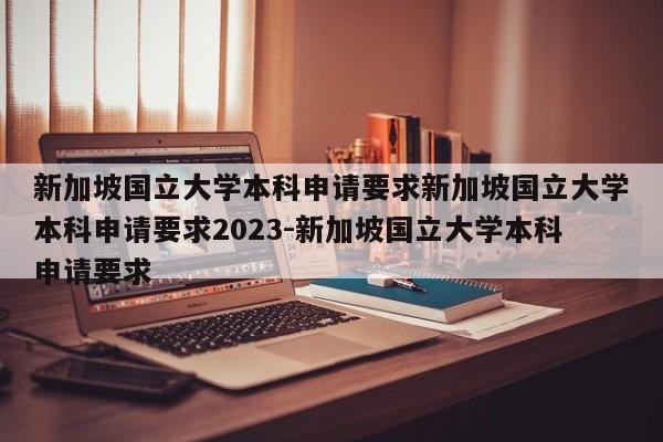 新加坡国立大学本科申请要求新加坡国立大学本科申请要求2023-新加坡国立大学本科申请要求