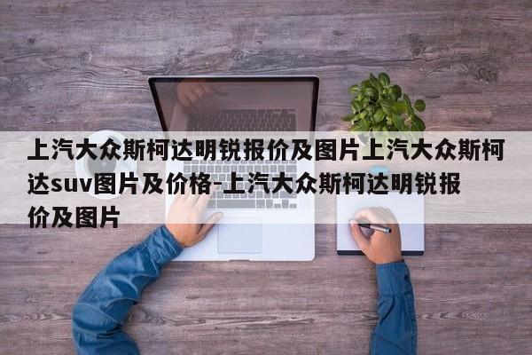上汽大众斯柯达明锐报价及图片上汽大众斯柯达suv图片及价格-上汽大众斯柯达明锐报价及图片